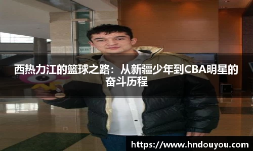 西热力江的篮球之路：从新疆少年到CBA明星的奋斗历程